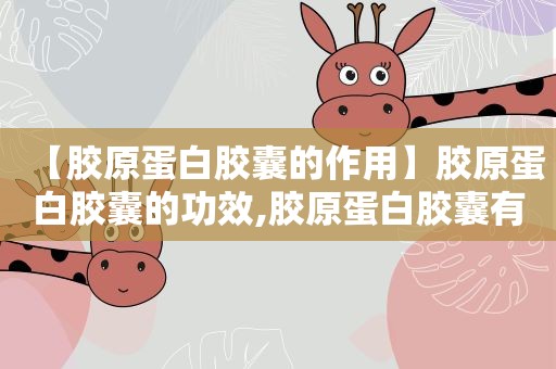 【胶原蛋白胶囊的作用】胶原蛋白胶囊的功效,胶原蛋白胶囊有副作用吗