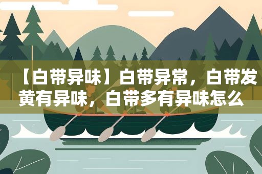 【白带异味】白带异常，白带发黄有异味，白带多有异味怎么办