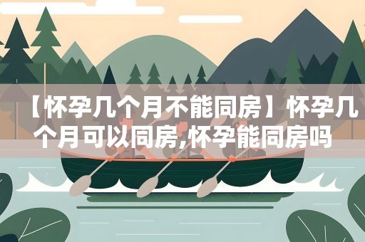 【怀孕几个月不能同房】怀孕几个月可以同房,怀孕能同房吗