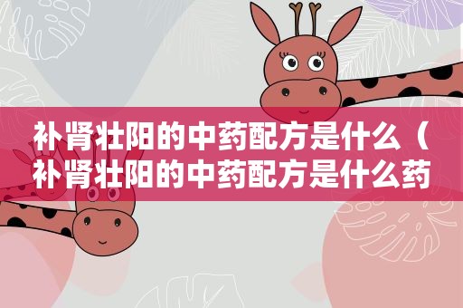 补肾壮阳的中药配方是什么（补肾壮阳的中药配方是什么药）