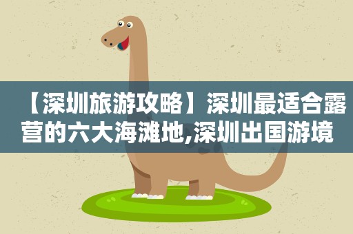 【深圳旅游攻略】深圳最适合露营的六大海滩地,深圳出国游境外旅游好地儿推荐