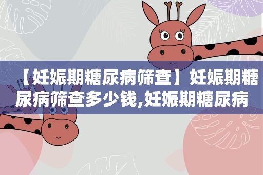 【妊娠期糖尿病筛查】妊娠期糖尿病筛查多少钱,妊娠期糖尿病筛查什么时候做