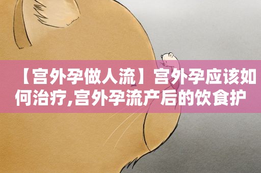【宫外孕做人流】宫外孕应该如何治疗,宫外孕流产后的饮食护理
