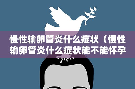 慢性输卵管炎什么症状（慢性输卵管炎什么症状能不能怀孕）
