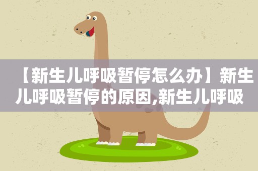 【新生儿呼吸暂停怎么办】新生儿呼吸暂停的原因,新生儿呼吸暂停怎么护理