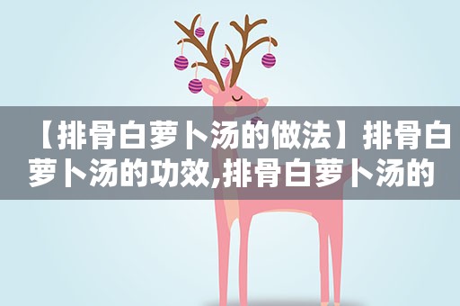 【排骨白萝卜汤的做法】排骨白萝卜汤的功效,排骨白萝卜汤的营养价值