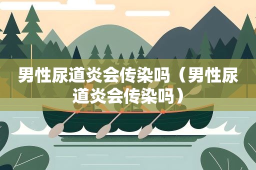 男性尿道炎会传染吗（男性尿道炎会传染吗）