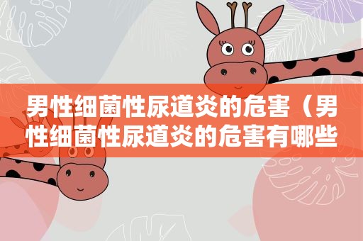 男性细菌性尿道炎的危害（男性细菌性尿道炎的危害有哪些）