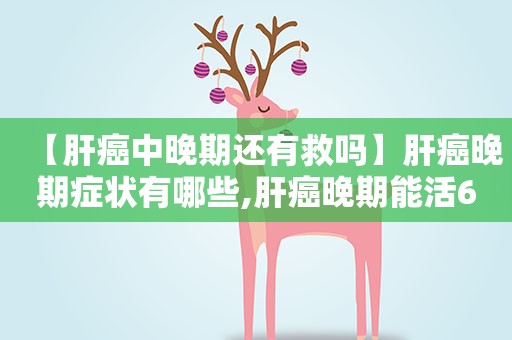 【肝癌中晚期还有救吗】肝癌晚期症状有哪些,肝癌晚期能活6个月吗