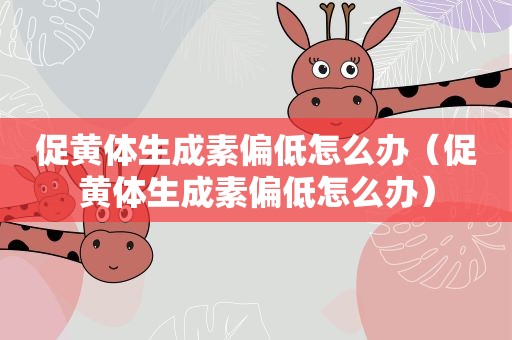促黄体生成素偏低怎么办（促黄体生成素偏低怎么办）