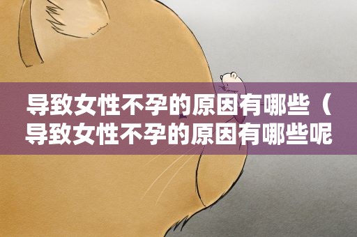 导致女性不孕的原因有哪些（导致女性不孕的原因有哪些呢）
