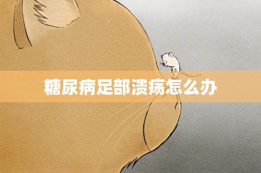 糖尿病足部溃疡怎么办