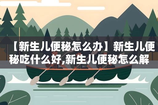 【新生儿便秘怎么办】新生儿便秘吃什么好,新生儿便秘怎么解决