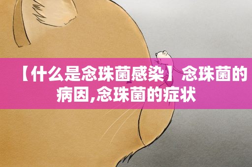 【什么是念珠菌感染】念珠菌的病因,念珠菌的症状