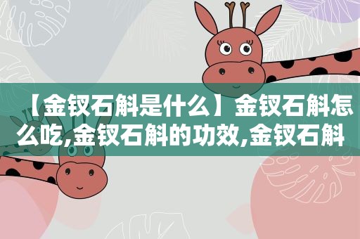 【金钗石斛是什么】金钗石斛怎么吃,金钗石斛的功效,金钗石斛怎么辨别真假