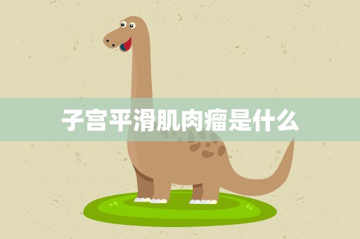 子宫平滑肌肉瘤是什么