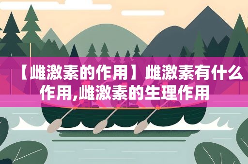 【雌激素的作用】雌激素有什么作用,雌激素的生理作用