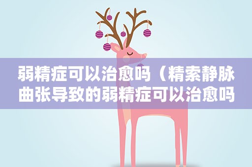 弱精症可以治愈吗（精索静脉曲张导致的弱精症可以治愈吗）