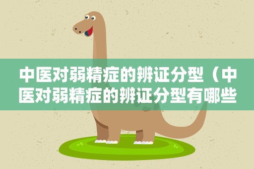 中医对弱精症的辨证分型（中医对弱精症的辨证分型有哪些）