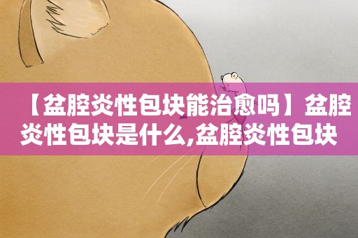 【盆腔炎性包块能治愈吗】盆腔炎性包块是什么,盆腔炎性包块有什么症状