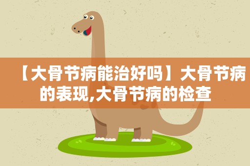 【大骨节病能治好吗】大骨节病的表现,大骨节病的检查