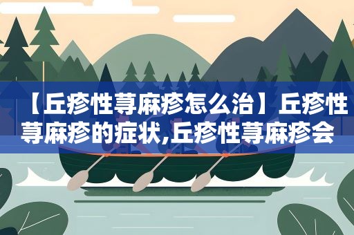 【丘疹性荨麻疹怎么治】丘疹性荨麻疹的症状,丘疹性荨麻疹会传染吗