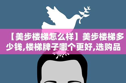 【美步楼梯怎么样】美步楼梯多少钱,楼梯牌子哪个更好,选购品牌楼梯注意事项,中国楼梯十大品牌能信吗