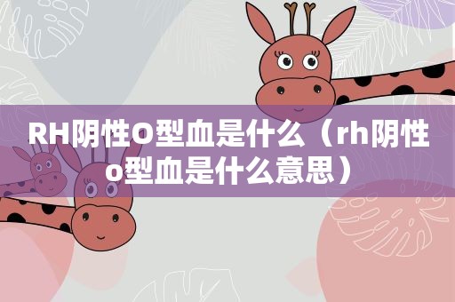 RH阴性O型血是什么（rh阴性o型血是什么意思）