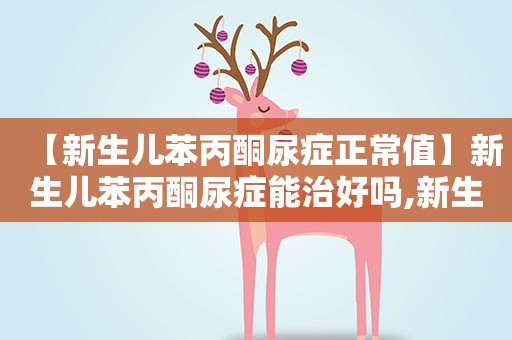【新生儿苯丙酮尿症正常值】新生儿苯丙酮尿症能治好吗,新生儿苯丙酮尿症遗传方式