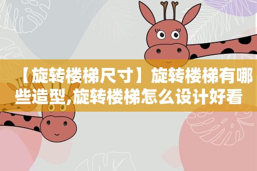 【旋转楼梯尺寸】旋转楼梯有哪些造型,旋转楼梯怎么设计好看,旋转楼梯风水禁忌大全,家用旋转楼梯最高做几层