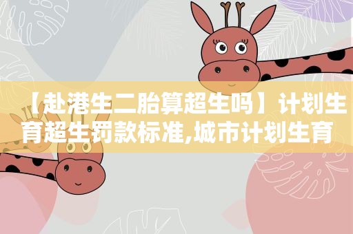 【赴港生二胎算超生吗】计划生育超生罚款标准,城市计划生育二胎新政策