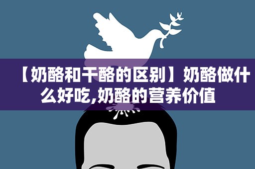 【奶酪和干酪的区别】奶酪做什么好吃,奶酪的营养价值