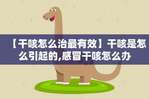 【干咳怎么治最有效】干咳是怎么引起的,感冒干咳怎么办