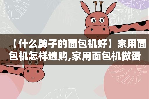 【什么牌子的面包机好】家用面包机怎样选购,家用面包机做蛋糕的方法