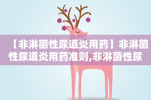 【非淋菌性尿道炎用药】非淋菌性尿道炎用药准则,非淋菌性尿道炎用药需要注意什么