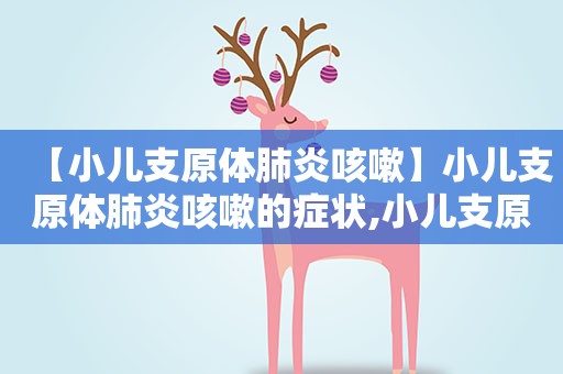 【小儿支原体肺炎咳嗽】小儿支原体肺炎咳嗽的症状,小儿支原体肺炎咳嗽的预防