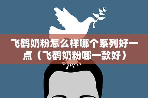 飞鹤奶粉怎么样哪个系列好一点（飞鹤奶粉哪一款好）