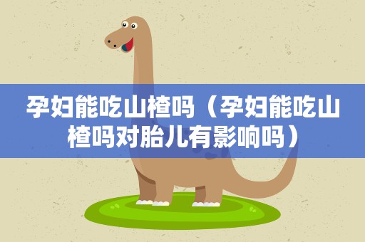孕妇能吃山楂吗（孕妇能吃山楂吗对胎儿有影响吗）