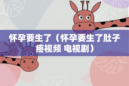 怀孕要生了（怀孕要生了肚子疼视频 电视剧）