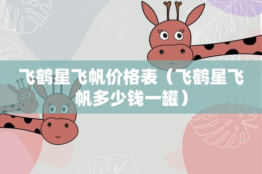 飞鹤星飞帆价格表（飞鹤星飞帆多少钱一罐）