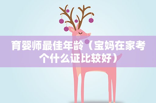 育婴师最佳年龄（宝妈在家考个什么证比较好）