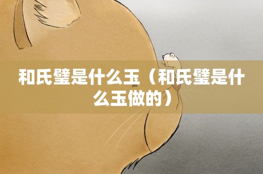 和氏璧是什么玉（和氏璧是什么玉做的）