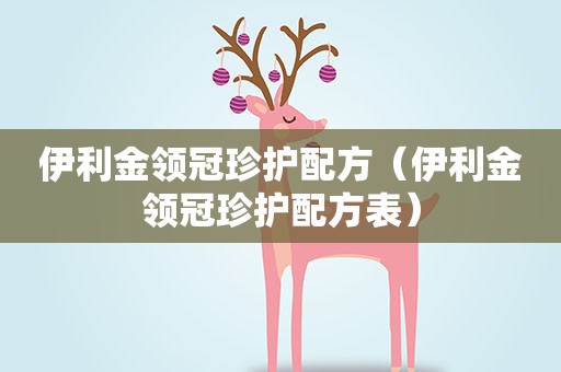 伊利金领冠珍护配方（伊利金领冠珍护配方表）