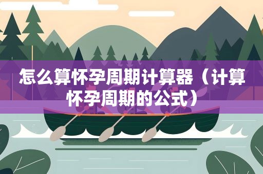 怎么算怀孕周期计算器（计算怀孕周期的公式）