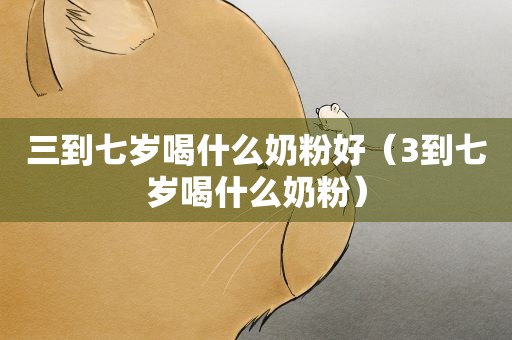 三到七岁喝什么奶粉好（3到七岁喝什么奶粉）