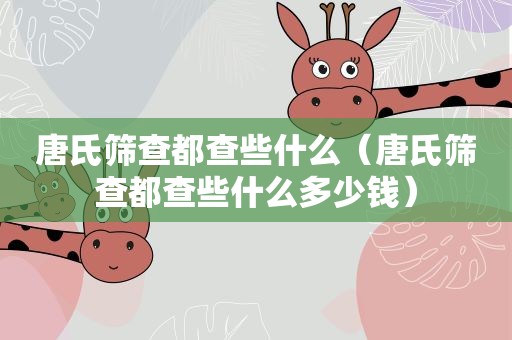 唐氏筛查都查些什么（唐氏筛查都查些什么多少钱）