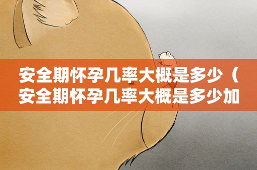 安全期怀孕几率大概是多少（安全期怀孕几率大概是多少加紧急避孕药）