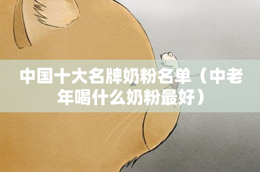 中国十大名牌奶粉名单（中老年喝什么奶粉最好）