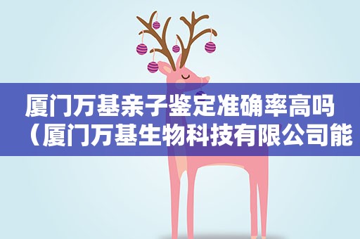 厦门万基亲子鉴定准确率高吗（厦门万基生物科技有限公司能做亲子鉴定吗）