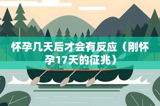 怀孕几天后才会有反应（刚怀孕17天的征兆）